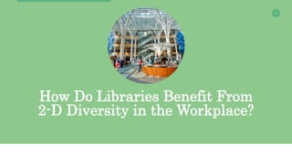 13
How Do Libraries Benefit From
2-D Diversity in the Workplace?
 