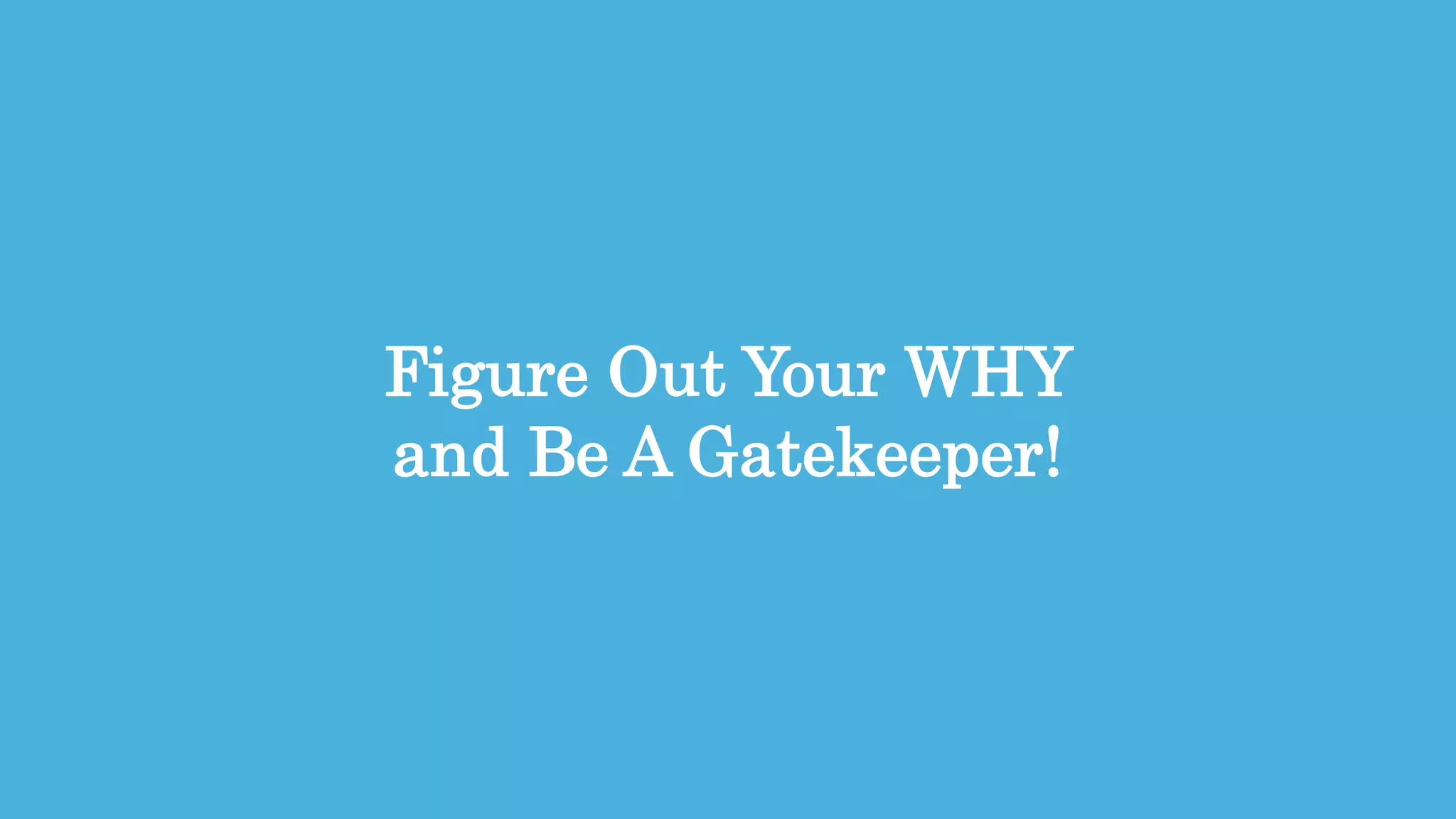 10
Figure Out Your WHY
and Be A Gatekeeper!
 