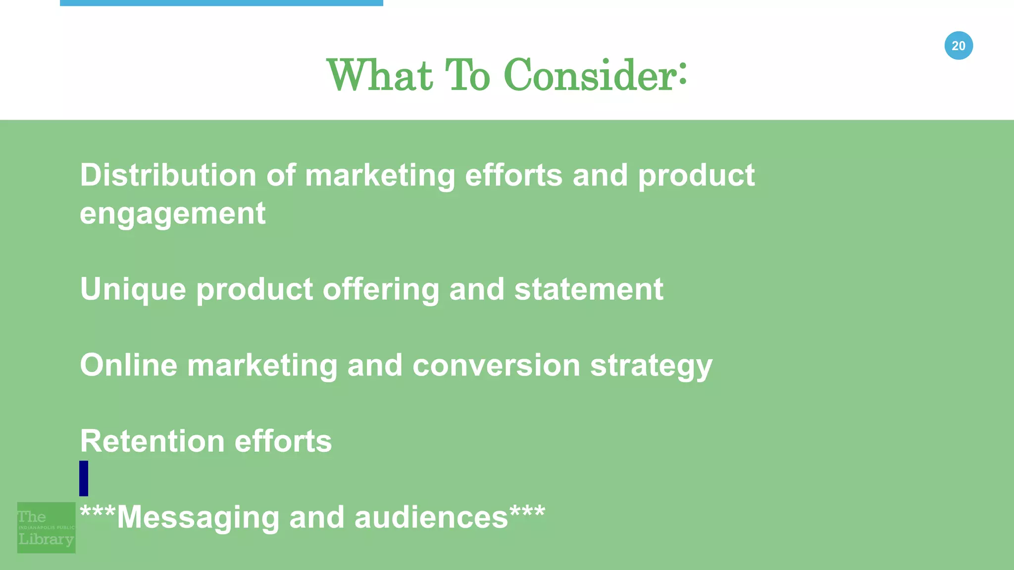 20
What To Consider:
Distribution of marketing efforts and product
engagement
Unique product offering and statement
Online marketing and conversion strategy
Retention efforts
***Messaging and audiences***
 