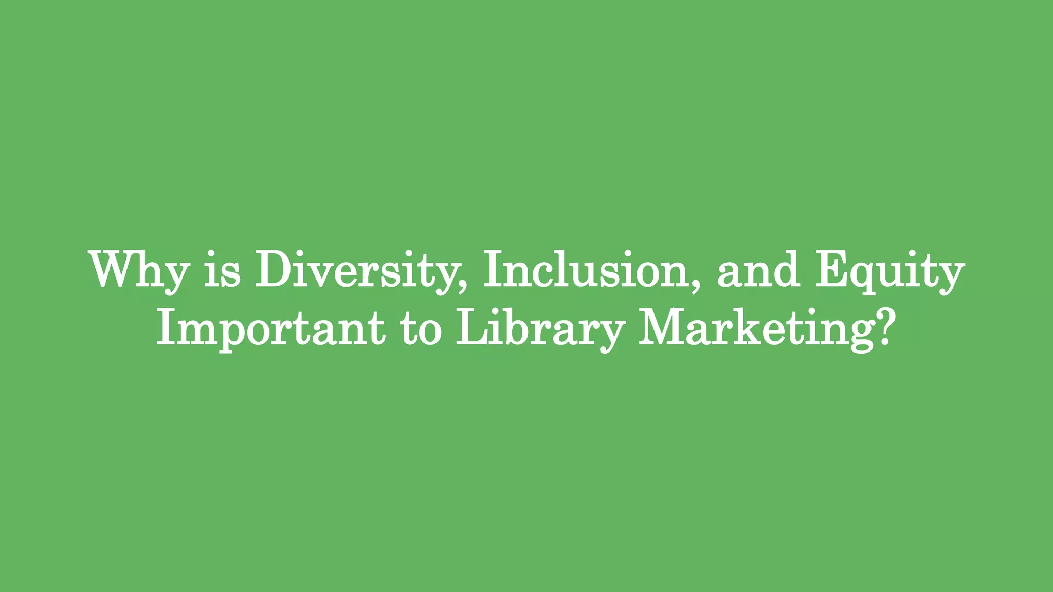 9
Why is Diversity, Inclusion, and Equity
Important to Library Marketing?
 