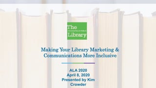 1
Making Your Library Marketing &
Communications More Inclusive
ALA 2020
April 8, 2020
Presented by Kim
Crowder
 