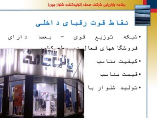 ‫داخلی‬ ‫رقبای‬ ‫قوت‬ ‫نقاط‬
•‫شبکه‬‫توزیع‬‫قوی‬-‫بعضا‬‫دارای‬
‫فروشگاههای‬‫فعال‬‫در‬‫سطح‬‫کشور‬
•‫کیفیت‬‫مناسب‬
•‫قیمت‬‫مناسب‬
•‫تولید‬‫شلوار‬‫با‬‫مارک‬‫خارجی‬
 