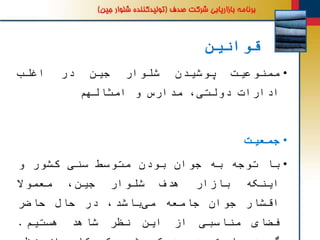 ‫قوانین‬
•‫ممنوعیت‬‫پوشیدن‬‫شلوار‬‫جین‬‫در‬‫اغلب‬
‫ادارات‬،‫دولتی‬‫مدارس‬‫و‬‫امثالهم‬
•‫جمعیت‬
•‫با‬‫توجه‬‫به‬‫جوان‬‫بودن‬‫متوسط‬‫سنی‬‫کشور‬‫و‬
‫اینکه‬‫بازار‬‫هدف‬‫شلوار‬،‫جین‬‫معموال‬
‫اقشار‬‫جوان‬‫جامعه‬،‫باشد‬‫می‬‫در‬‫حال‬‫حاضر‬
‫فضای‬‫مناسبی‬‫از‬‫این‬‫نظر‬‫شاهد‬‫هستیم‬.
 