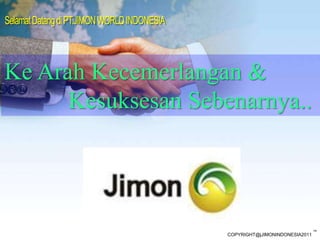 Selamat Datang di PT.JIMON WORLD INDONESIA  Ke Arah Kecemerlangan & Kesuksesan Sebenarnya.. TM COPYRIGHT@jJIMONINDONESIA2011 