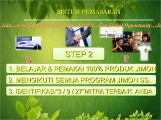 SISTEM PEMASARANJoin…www.jimonindonesia.com...NOW!!...For Global Opportunity…Join NOW…2STEP 2BB1. BELAJAR & PEMAKAI 100% PRODUK JIMON2. MENGIKUTI SEMUA PROGRAM JIMON SS.3. IDENTIFIKASI“3 / 9 / 27”MITRA TERBAIK  ANDATMCOPYRIGHT@jJIMONINDONESIA2010