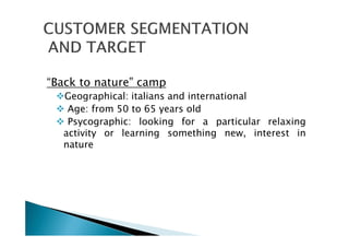 “Back to nature” camp
Geographical: italians and international
Age: from 50 to 65 years old
Psycographic: looking for a particular relaxing
activity or learning something new, interest in
nature
 