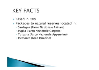 Based in Italy
Packages to natural reserves located in:
◦ Sardegna (Parco Nazionale Asinara)
◦ Puglia (Parco Nazionale Gargano)
◦ Toscana (Parco Nazionale Appennino)
◦ Piemonte (Gran Paradiso)
 