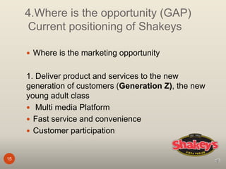 4.Where is the opportunity (GAP)
Current positioning of Shakeys
15
 Where is the marketing opportunity
1. Deliver product and services to the new
generation of customers (Generation Z), the new
young adult class
 Multi media Platform
 Fast service and convenience
 Customer participation
 