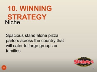 39
10. WINNING
STRATEGY
Niche
Spacious stand alone pizza
parlors across the country that
will cater to large groups or
families
 