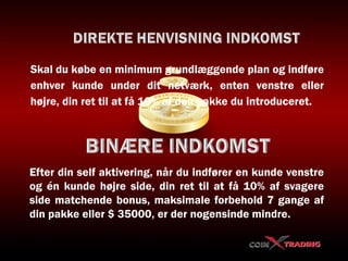 Skal du købe en minimum grundlæggende plan og indføre
enhver kunde under dit netværk, enten venstre eller
højre, din ret til at få 10% af den pakke du introduceret.
Efter din self aktivering, når du indfører en kunde venstre
og én kunde højre side, din ret til at få 10% af svagere
side matchende bonus, maksimale forbehold 7 gange af
din pakke eller $ 35000, er der nogensinde mindre.
 