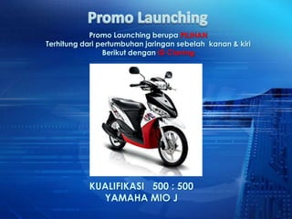 Promo Launching berupa PILIHAN
Terhitung dari pertumbuhan jaringan sebelah kanan & kiri
                Berikut dengan ID Cloning




           KUALIFIKASI 500 : 500
             YAMAHA MIO J
 