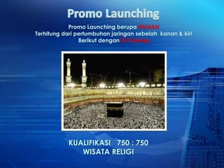 Promo Launching berupa PILIHAN
Terhitung dari pertumbuhan jaringan sebelah kanan & kiri
                Berikut dengan ID Cloning




           KUALIFIKASI 750 : 750
              WISATA RELIGI
 