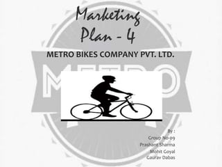 Marketing
Plan - 4
By :
Group No-09
Prashant Sharma
Mohit Goyal
Gaurav Dabas
METRO BIKES COMPANY PVT. LTD.
 