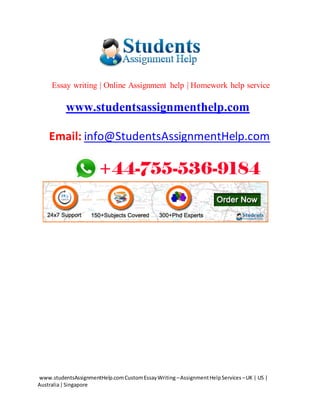 www.studentsAssignmentHelp.comCustomEssayWriting –AssignmentHelpServices –UK | US |
Australia|Singapore
Essay writing | Online Assignment help | Homework help service
www.studentsassignmenthelp.com
Email: info@StudentsAssignmentHelp.com
 