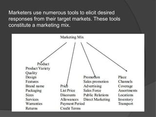 Marketers use numerous tools to elicit desired
responses from their target markets. These tools
constitute a marketing mix.

 