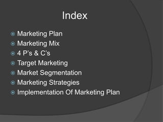 Index
Marketing Plan
 Marketing Mix
 4 P‟s & C‟s
 Target Marketing
 Market Segmentation
 Marketing Strategies
 Implementation Of Marketing Plan


 