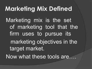 Marketing Mix Defined
Marketing mix is the set
of marketing tool that the
firm uses to pursue its
marketing objectives in the
target market.
Now what these tools are….

 
