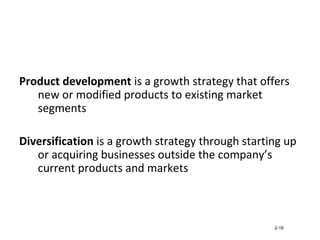 Product development is a growth strategy that offers
new or modified products to existing market
segments
Diversification is a growth strategy through starting up
or acquiring businesses outside the company’s
current products and markets
2-19
 