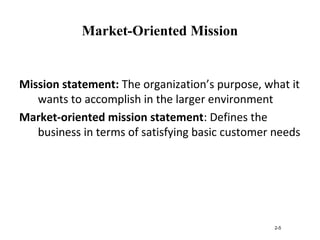 Market-Oriented Mission
Mission statement: The organization’s purpose, what it
wants to accomplish in the larger environment
Market-oriented mission statement: Defines the
business in terms of satisfying basic customer needs
2-5
 