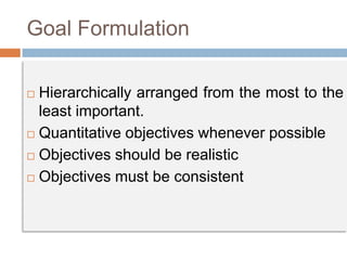 Goal Formulation
 Hierarchically arranged from the most to the
least important.
 Quantitative objectives whenever possible
 Objectives should be realistic
 Objectives must be consistent
 