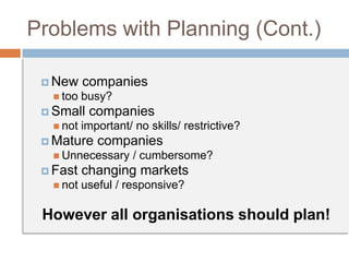  New companies
 too busy?
 Small companies
 not important/ no skills/ restrictive?
 Mature companies
 Unnecessary / cumbersome?
 Fast changing markets
 not useful / responsive?
However all organisations should plan!
Problems with Planning (Cont.)
 
