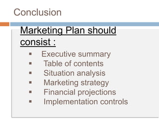  Executive summary
 Table of contents
 Situation analysis
 Marketing strategy
 Financial projections
 Implementation controls
Marketing Plan should
consist :
Conclusion
 