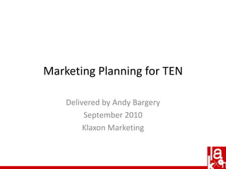 Marketing Planning for TEN Delivered by Andy Bargery September 2010 Klaxon Marketing 