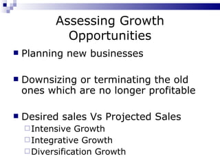 Assessing Growth Opportunities Planning new businesses Downsizing or terminating the old ones which are no longer profitable Desired sales Vs Projected Sales Intensive Growth Integrative Growth Diversification Growth 
