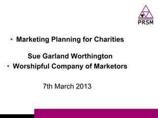 • Marketing Planning for Charities

     Sue Garland Worthington
• Worshipful Company of Marketors

         7th March 2013


                                     1
 