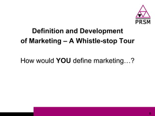 Definition and Development
of Marketing – A Whistle-stop Tour

How would YOU define marketing…?




                                     5
 