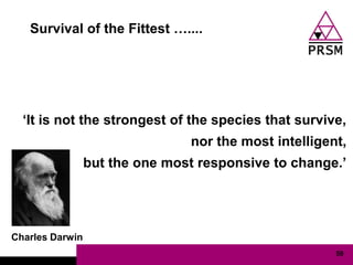 Survival of the Fittest …....




  „It is not the strongest of the species that survive,
                                nor the most intelligent,
                 but the one most responsive to change.‟




Charles Darwin
                                                       59
 