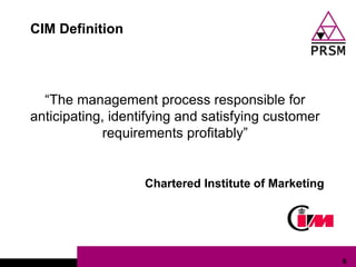 CIM Definition




  “The management process responsible for
anticipating, identifying and satisfying customer
             requirements profitably”


                   Chartered Institute of Marketing




                                                      6
 