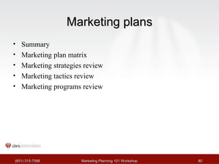 MMaarrkkeettiinngg ppllaannss 
• Summary 
• Marketing plan matrix 
• Marketing strategies review 
• Marketing tactics review 
• Marketing programs review 
((665511)) 331155--77558888 MMaarrkkeettiinngg PPllaannnniinngg 110011 WWoorrkksshhoopp 8800 
 