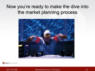 NNooww yyoouu’’rree rreeaaddyy ttoo mmaakkee tthhee ddiivvee iinnttoo 
tthhee mmaarrkkeett ppllaannnniinngg pprroocceessss 
((665511)) 331155--77558888 MMaarrkkeettiinngg PPllaannnniinngg 110011 WWoorrkksshhoopp 9955 
