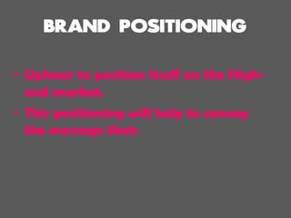 • Uphaar to position itself on the High-
end market.
• This positioning will help to convey
the message that:
 