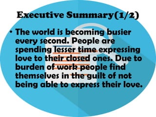 Executive Summary(1/2)
• The world is becoming busier
every second. People are
spending lesser time expressing
love to their closed ones. Due to
burden of work people find
themselves in the guilt of not
being able to express their love.
 