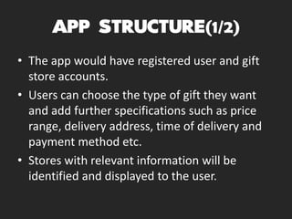 (1/2)
• The app would have registered user and gift
store accounts.
• Users can choose the type of gift they want
and add further specifications such as price
range, delivery address, time of delivery and
payment method etc.
• Stores with relevant information will be
identified and displayed to the user.
 