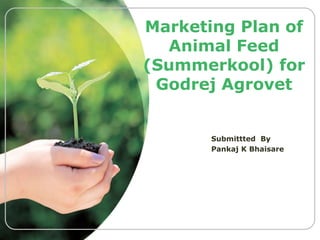 Marketing Plan of 
Animal Feed 
(Summerkool) for 
Godrej Agrovet 
Submittted By 
Pankaj K Bhaisare 
 