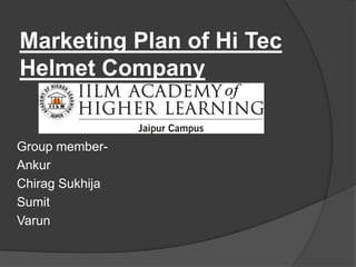 Marketing Plan of Hi Tec
Helmet Company


Group member-
Ankur
Chirag Sukhija
Sumit
Varun
 