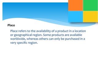 Place 
Place refers to the availability of a product in a location 
or geographical region. Some products are available 
worldwide, whereas others can only be purchased in a 
very specific region. 
 