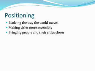 Positioning
 Evolving the way the world moves
 Making cities more accessible
 Bringing people and their cities closer
 