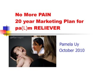 No More PAIN 20 year Marketing Plan for  pa (L) m RELIEVER Pamela Uy October 2010 