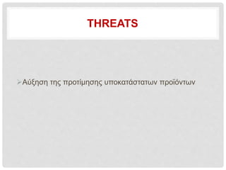 THREATS
Αύξηση της προτίμησης υποκατάστατων προϊόντων
 