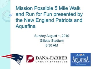 Mission Possible 5 Mile Walk and Run for Fun presented by the New England Patriots and Aquafina Sunday August 1, 2010  Gillette Stadium 8:30 AM  