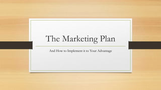 The Marketing Plan
And How to Implement it to Your Advantage
 