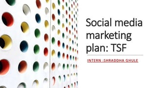 Social media
marketing
plan: TSF
INTERN :SHRADDHA GHULE
 