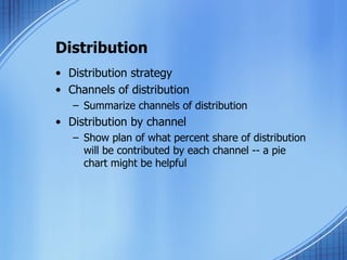 Distribution Distribution strategy Channels of distribution Summarize channels of distribution Distribution by channel Show plan of what percent share of distribution will be contributed by each channel -- a pie chart might be helpful 