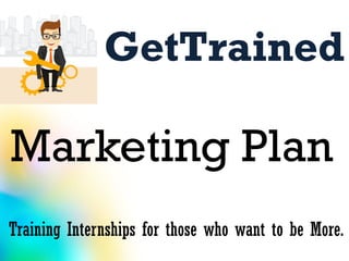 GetTrained
Marketing Plan
Training Internships for those who want to be More.
 