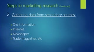 Steps in marketing research (Continued)
2. Gathering data from secondary sources:
Old information
Internet
Newspaper
Trade magazines etc.
 