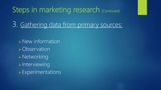 Steps in marketing research (Continued)
3. Gathering data from primary sources:
New information
Observation
Networking
Interviewing
Experimentations
 